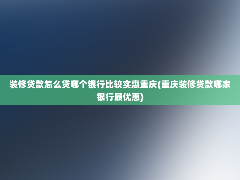 装修贷款怎么贷哪个银行比较实惠重庆(重庆装修贷款哪家银行最优惠)