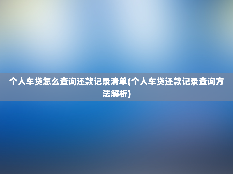 个人车贷怎么查询还款记录清单(个人车贷还款记录查询方法解析)