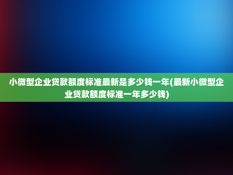 小微型企业贷款额度标准最新是多少钱一年(最新小微型企业贷款额度标准一年多少钱)