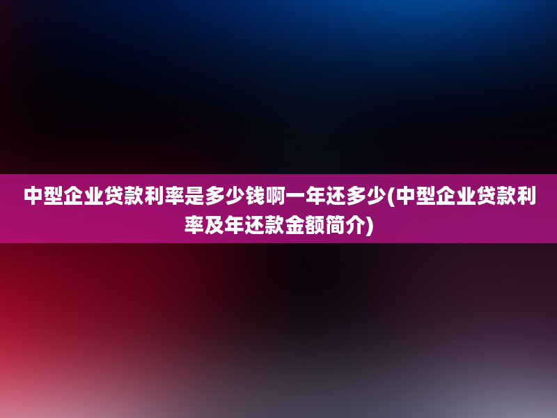 中型企业贷款利率是多少钱啊一年还多少(中型企业贷款利率及年还款金额简介)