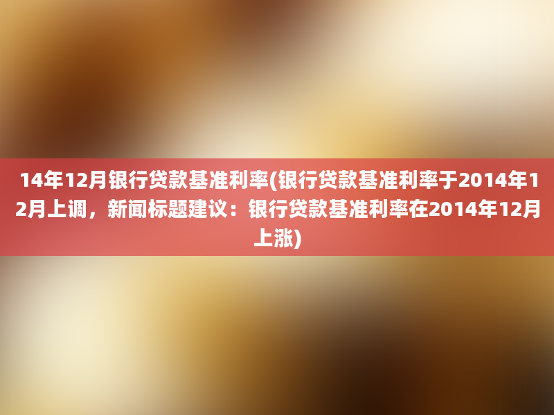 14年12月银行贷款基准利率(银行贷款基准利率于2014年12月上调，新闻标题建议：银行贷款基准利率在2014年12月上涨)