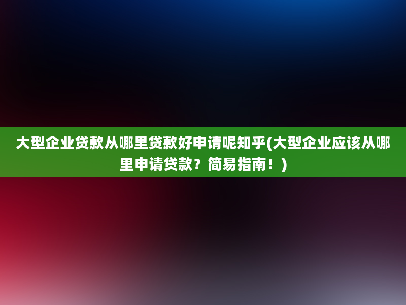 大型企业贷款从哪里贷款好申请呢知乎(大型企业应该从哪里申请贷款？简易指南！)