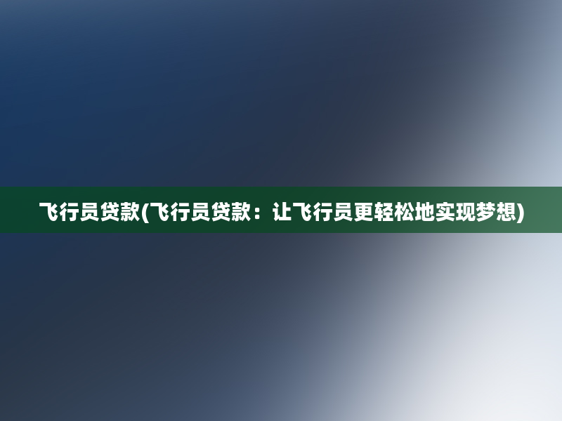 飞行员贷款(飞行员贷款：让飞行员更轻松地实现梦想)