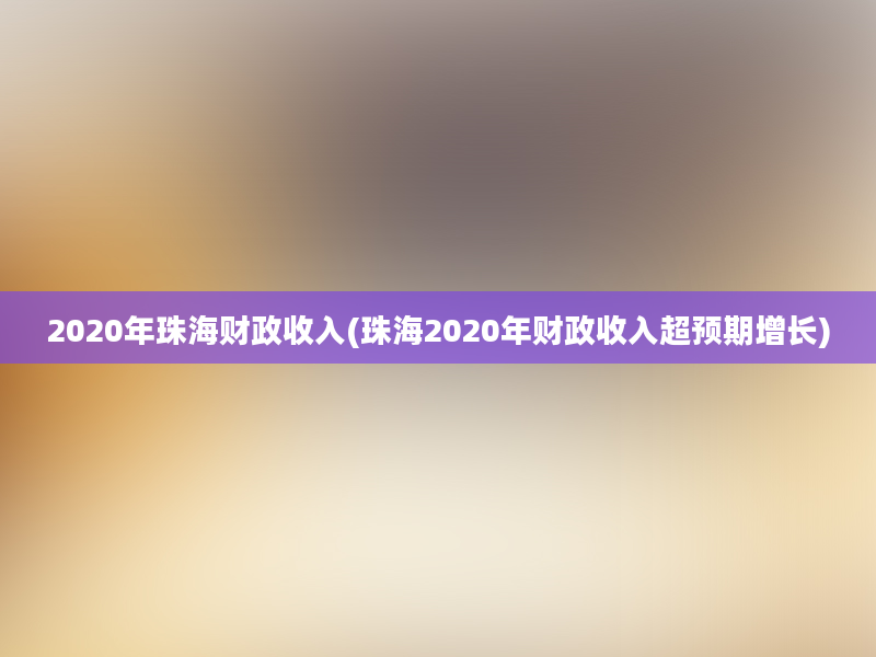 2020年珠海财政收入(珠海2020年财政收入超预期增长)