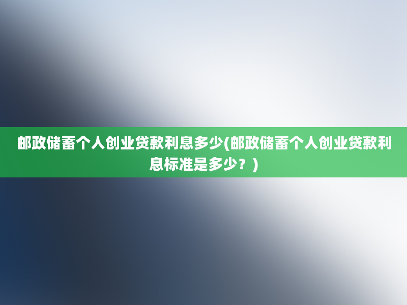 邮政储蓄个人创业贷款利息多少(邮政储蓄个人创业贷款利息标准是多少？)