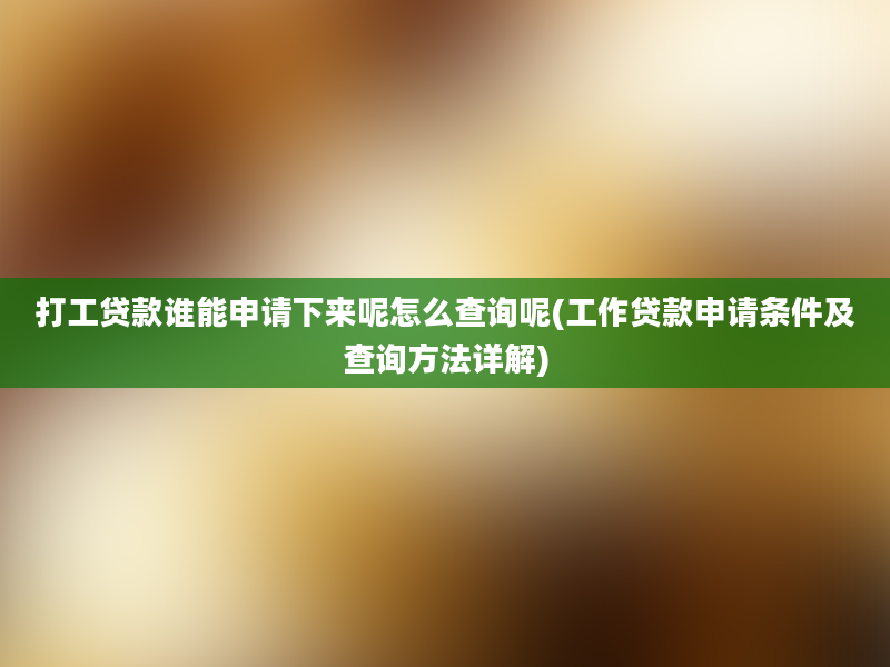 打工贷款谁能申请下来呢怎么查询呢(工作贷款申请条件及查询方法详解)