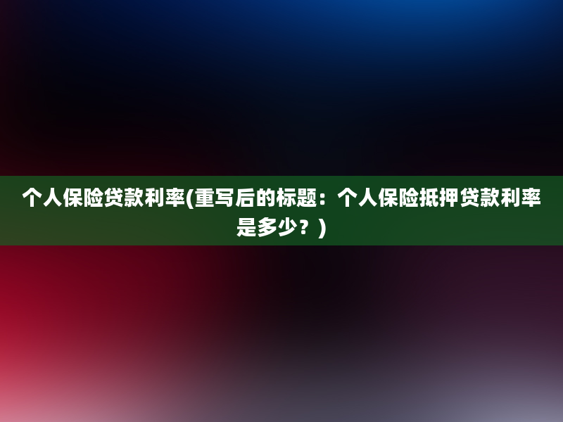 个人保险贷款利率(重写后的标题：个人保险抵押贷款利率是多少？)