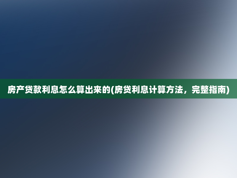 房产贷款利息怎么算出来的(房贷利息计算方法，完整指南)