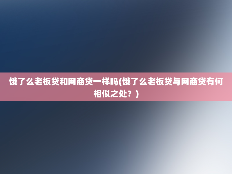 饿了么老板贷和网商贷一样吗(饿了么老板贷与网商贷有何相似之处？)