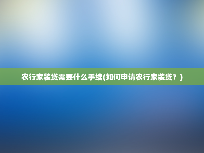 农行家装贷需要什么手续(如何申请农行家装贷？)