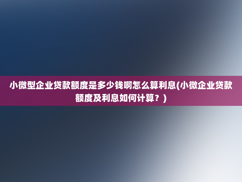 小微型企业贷款额度是多少钱啊怎么算利息(小微企业贷款额度及利息如何计算？)