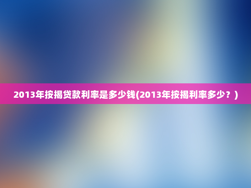 2013年按揭贷款利率是多少钱(2013年按揭利率多少？)