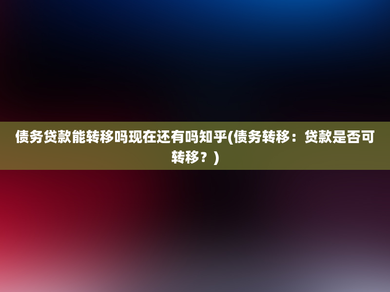 债务贷款能转移吗现在还有吗知乎(债务转移：贷款是否可转移？)