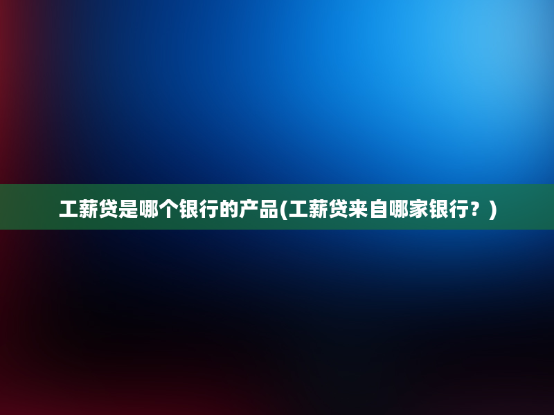 工薪贷是哪个银行的产品(工薪贷来自哪家银行？)