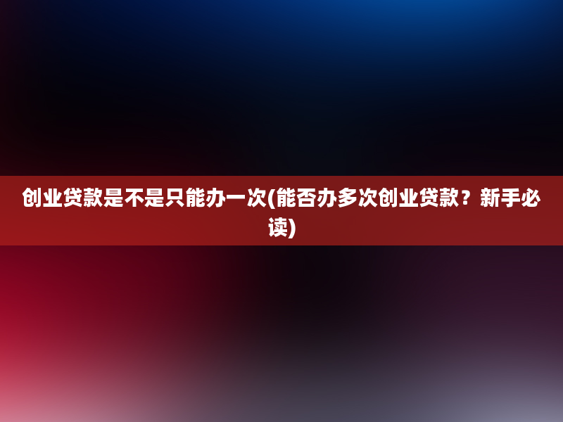 创业贷款是不是只能办一次(能否办多次创业贷款？新手必读)