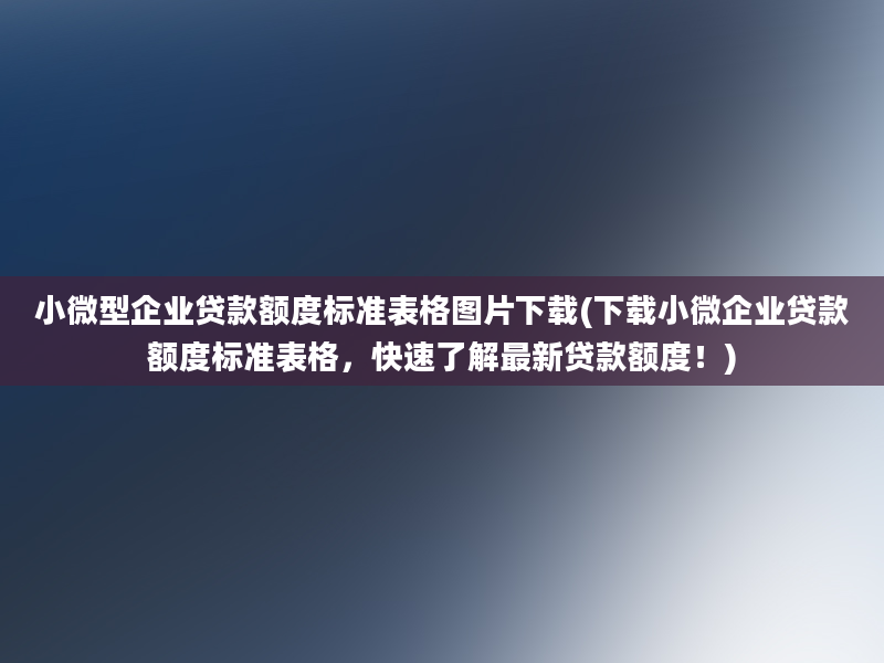 小微型企业贷款额度标准表格图片下载(下载小微企业贷款额度标准表格，快速了解最新贷款额度！)