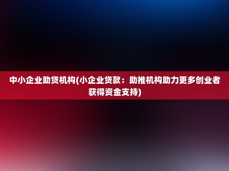 中小企业助贷机构(小企业贷款：助推机构助力更多创业者获得资金支持)