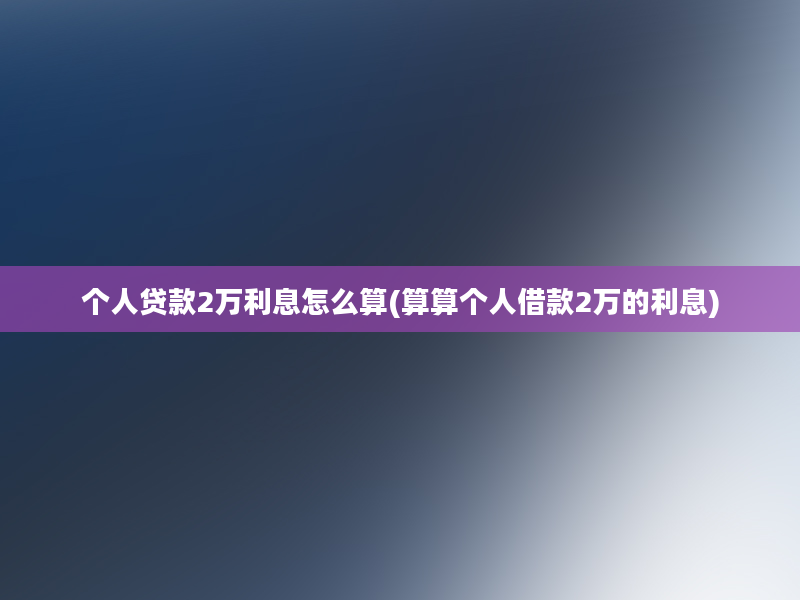 个人贷款2万利息怎么算(算算个人借款2万的利息)