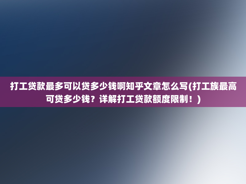 打工贷款最多可以贷多少钱啊知乎文章怎么写(打工族最高可贷多少钱？详解打工贷款额度限制！)