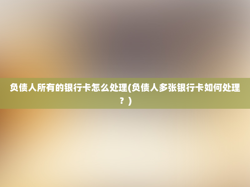 负债人所有的银行卡怎么处理(负债人多张银行卡如何处理？)