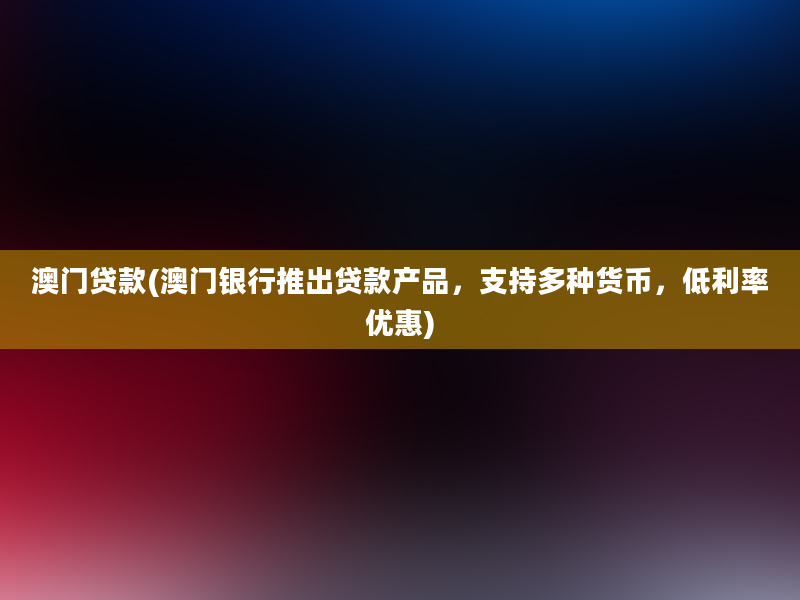 澳门贷款(澳门银行推出贷款产品，支持多种货币，低利率优惠)