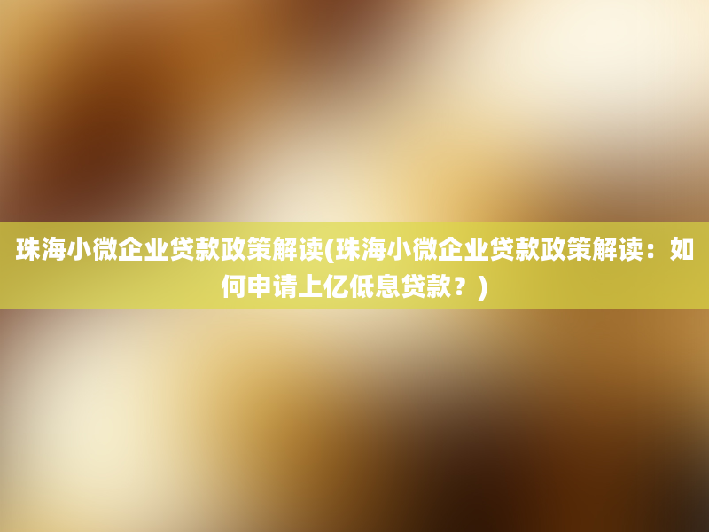 珠海小微企业贷款政策解读(珠海小微企业贷款政策解读：如何申请上亿低息贷款？)