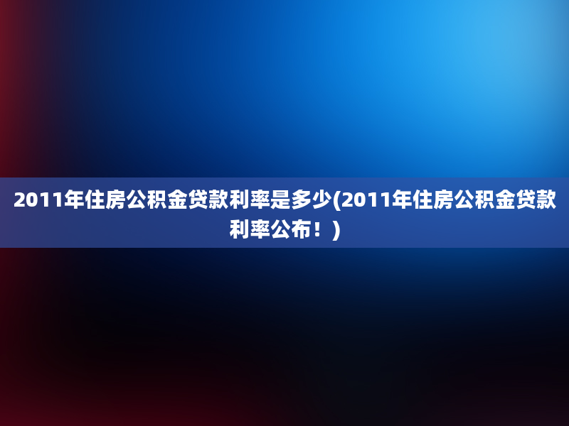 2011年住房公积金贷款利率是多少(2011年住房公积金贷款利率公布！)