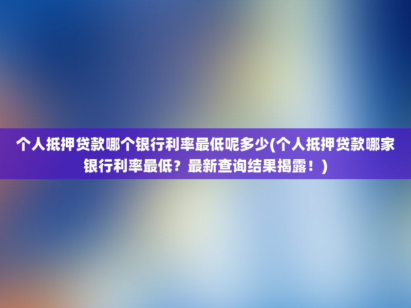 个人抵押贷款哪个银行利率最低呢多少(个人抵押贷款哪家银行利率最低？最新查询结果揭露！)