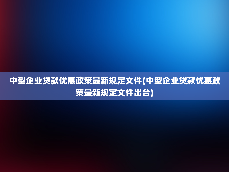 中型企业贷款优惠政策最新规定文件(中型企业贷款优惠政策最新规定文件出台)