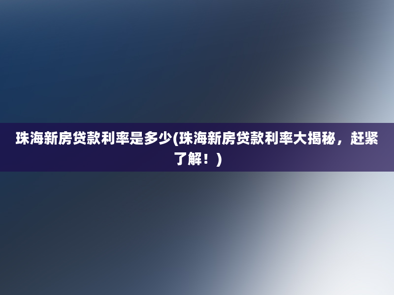 珠海新房贷款利率是多少(珠海新房贷款利率大揭秘，赶紧了解！)