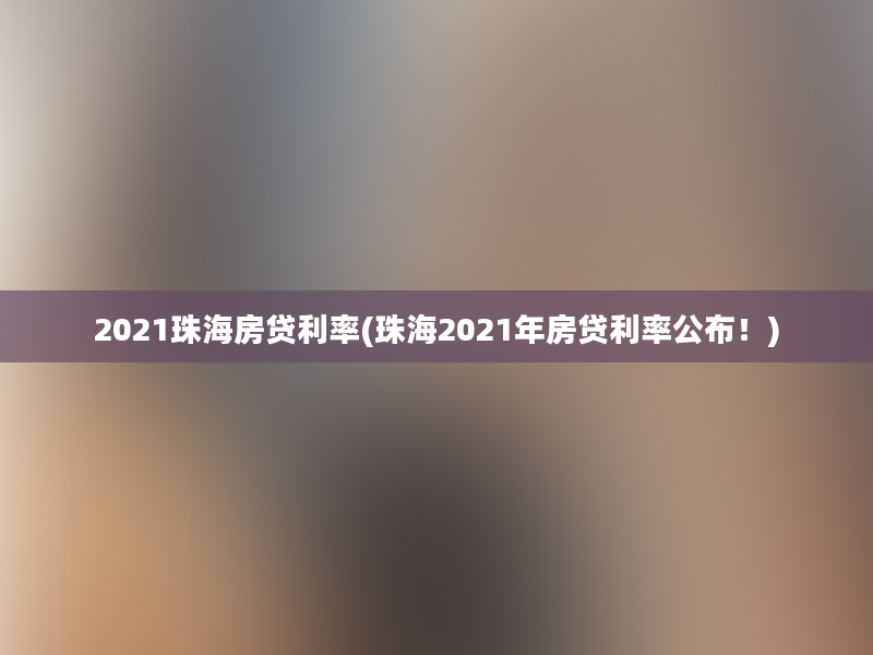 2021珠海房贷利率(珠海2021年房贷利率公布！)