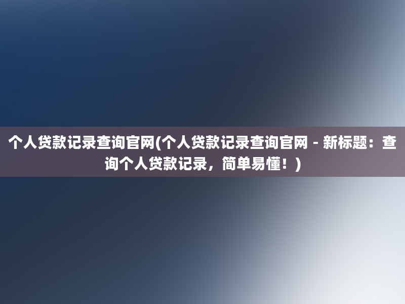 个人贷款记录查询官网(个人贷款记录查询官网 - 新标题：查询个人贷款记录，简单易懂！)