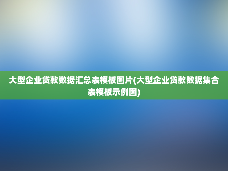 大型企业贷款数据汇总表模板图片(大型企业贷款数据集合表模板示例图)