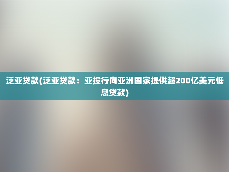 泛亚贷款(泛亚贷款：亚投行向亚洲国家提供超200亿美元低息贷款)