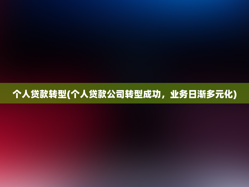 个人贷款转型(个人贷款公司转型成功，业务日渐多元化)