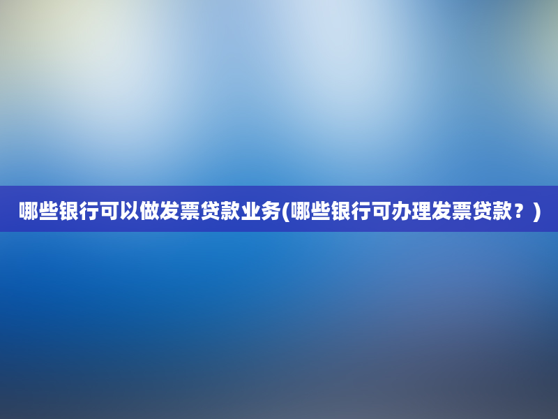 哪些银行可以做发票贷款业务(哪些银行可办理发票贷款？)