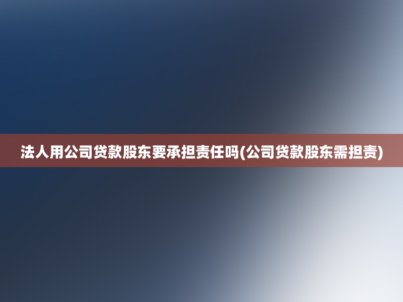 法人用公司贷款股东要承担责任吗(公司贷款股东需担责)