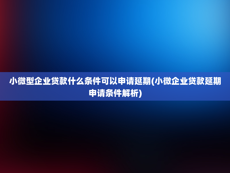 小微型企业贷款什么条件可以申请延期(小微企业贷款延期申请条件解析)