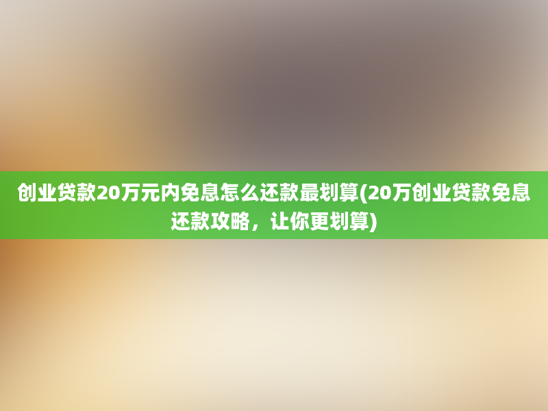 创业贷款20万元内免息怎么还款最划算(20万创业贷款免息还款攻略，让你更划算)