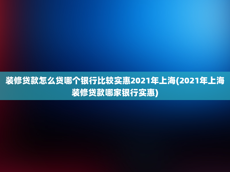 装修贷款怎么贷哪个银行比较实惠2021年上海(2021年上海装修贷款哪家银行实惠)