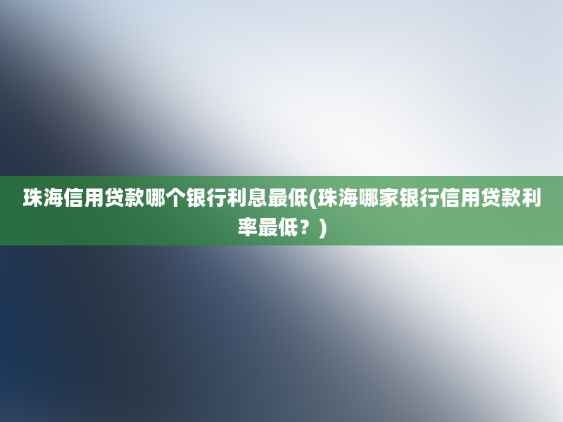 珠海信用贷款哪个银行利息最低(珠海哪家银行信用贷款利率最低？)