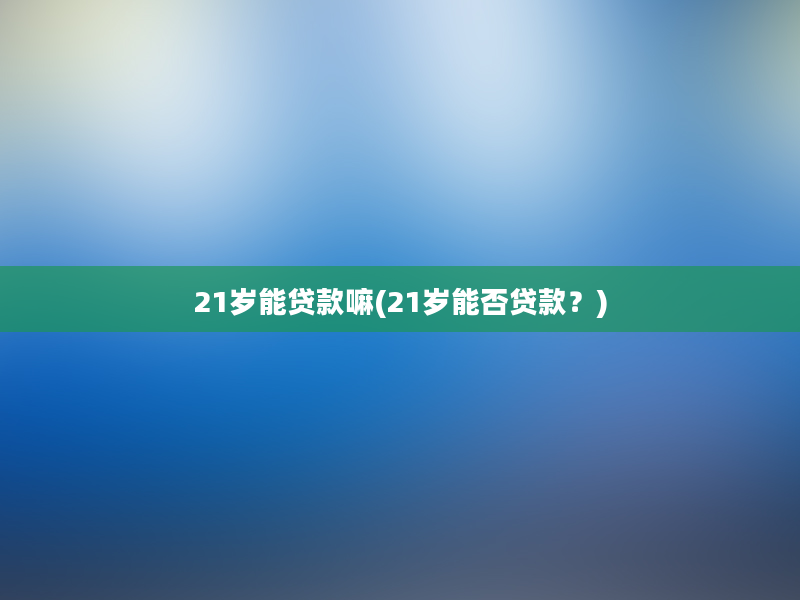 21岁能贷款嘛(21岁能否贷款？)