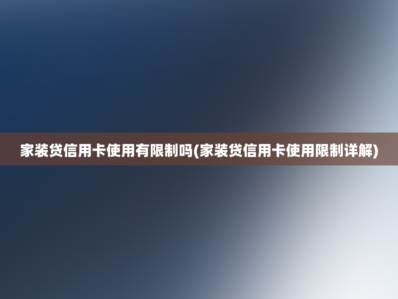 家装贷信用卡使用有限制吗(家装贷信用卡使用限制详解)