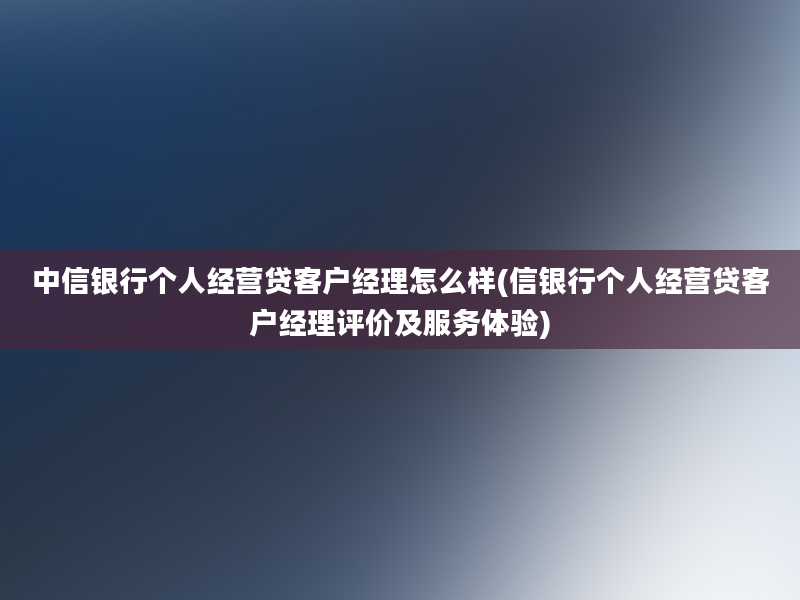 中信银行个人经营贷客户经理怎么样(信银行个人经营贷客户经理评价及服务体验)