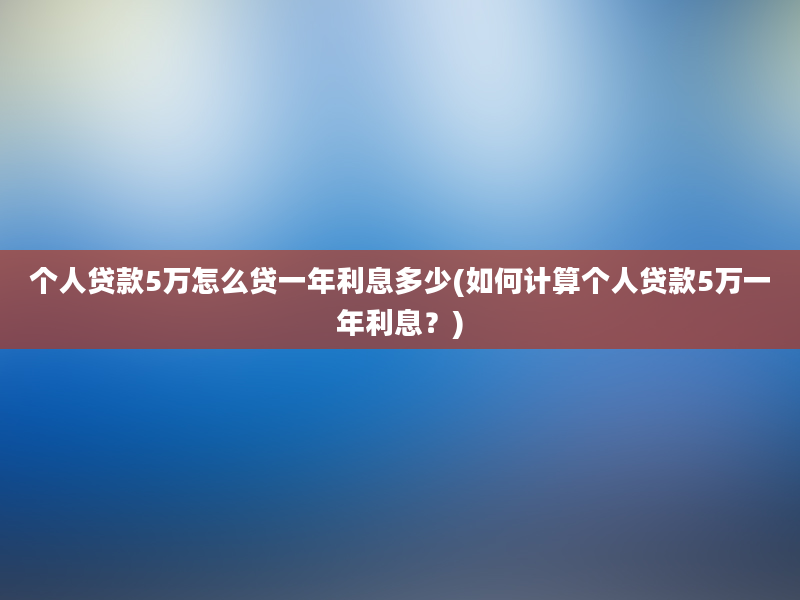 个人贷款5万怎么贷一年利息多少(如何计算个人贷款5万一年利息？)