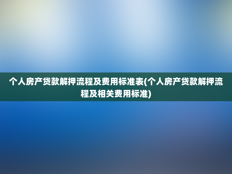 个人房产贷款解押流程及费用标准表(个人房产贷款解押流程及相关费用标准)