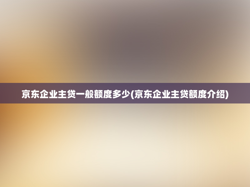 京东企业主贷一般额度多少(京东企业主贷额度介绍)