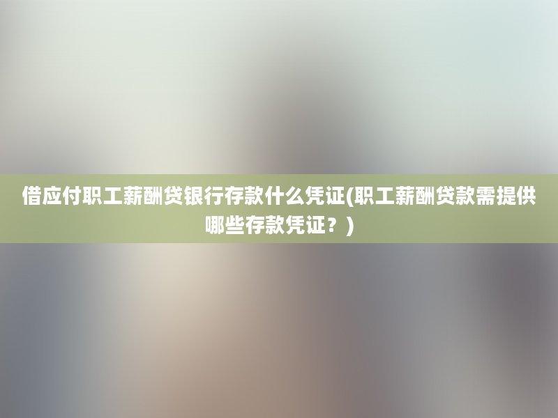 借应付职工薪酬贷银行存款什么凭证(职工薪酬贷款需提供哪些存款凭证？)