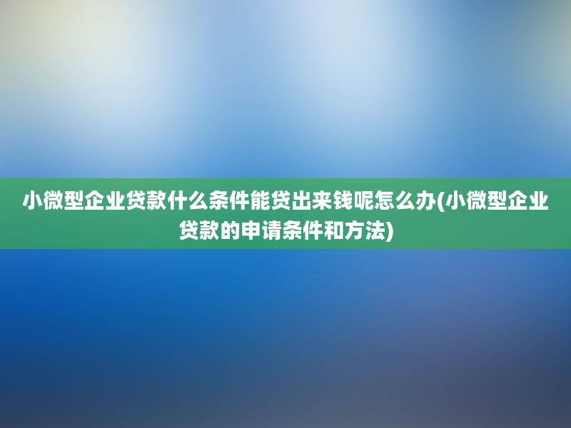 小微型企业贷款什么条件能贷出来钱呢怎么办(小微型企业贷款的申请条件和方法)