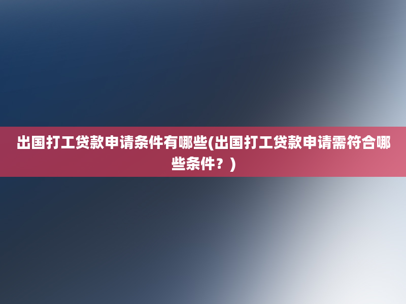 出国打工贷款申请条件有哪些(出国打工贷款申请需符合哪些条件？)